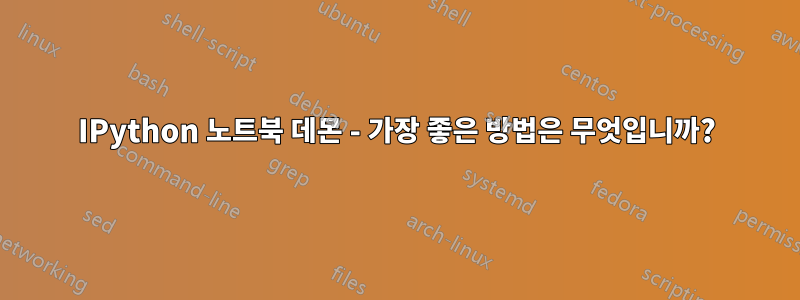 IPython 노트북 데몬 - 가장 좋은 방법은 무엇입니까?