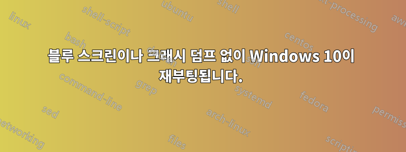 블루 스크린이나 크래시 덤프 없이 Windows 10이 재부팅됩니다.