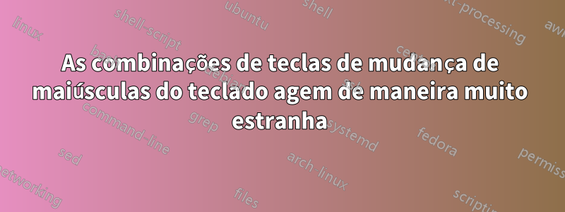 As combinações de teclas de mudança de maiúsculas do teclado agem de maneira muito estranha