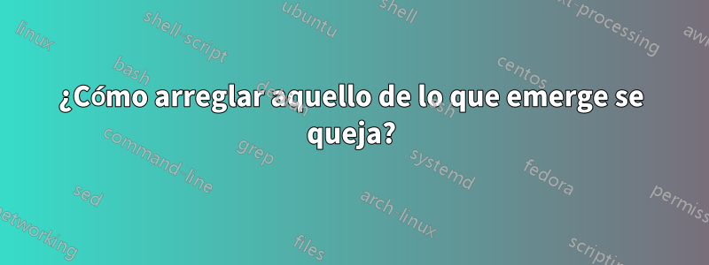 ¿Cómo arreglar aquello de lo que emerge se queja?