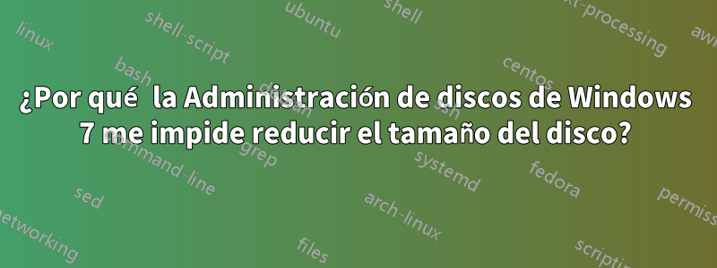 ¿Por qué la Administración de discos de Windows 7 me impide reducir el tamaño del disco?