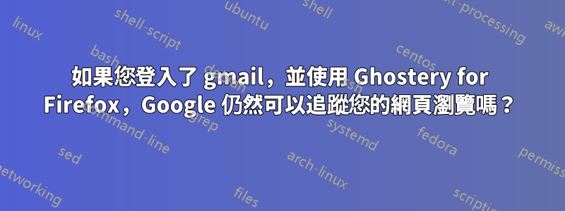 如果您登入了 gmail，並使用 Ghostery for Firefox，Google 仍然可以追蹤您的網頁瀏覽嗎？