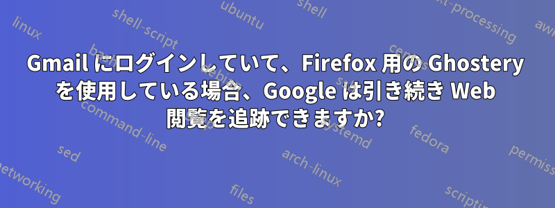 Gmail にログインしていて、Firefox 用の Ghostery を使用している場合、Google は引き続き Web 閲覧を追跡できますか?