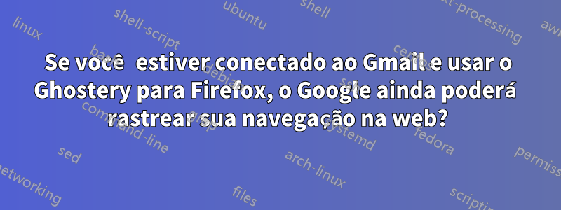 Se você estiver conectado ao Gmail e usar o Ghostery para Firefox, o Google ainda poderá rastrear sua navegação na web?