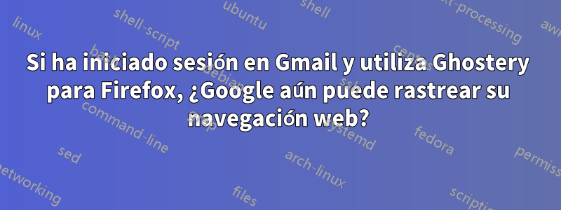 Si ha iniciado sesión en Gmail y utiliza Ghostery para Firefox, ¿Google aún puede rastrear su navegación web?