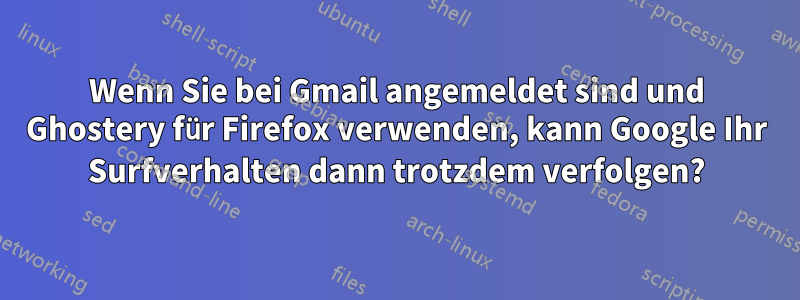 Wenn Sie bei Gmail angemeldet sind und Ghostery für Firefox verwenden, kann Google Ihr Surfverhalten dann trotzdem verfolgen?