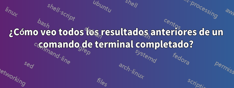 ¿Cómo veo todos los resultados anteriores de un comando de terminal completado?