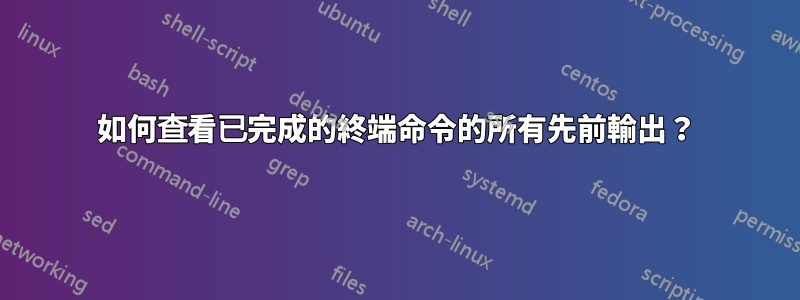 如何查看已完成的終端命令的所有先前輸出？