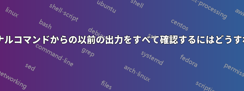 完了したターミナルコマンドからの以前の出力をすべて確認するにはどうすればよいですか?