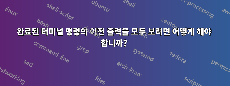 완료된 터미널 명령의 이전 출력을 모두 보려면 어떻게 해야 합니까?