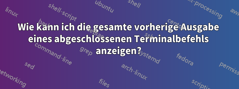 Wie kann ich die gesamte vorherige Ausgabe eines abgeschlossenen Terminalbefehls anzeigen?