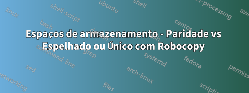 Espaços de armazenamento - Paridade vs Espelhado ou Único com Robocopy