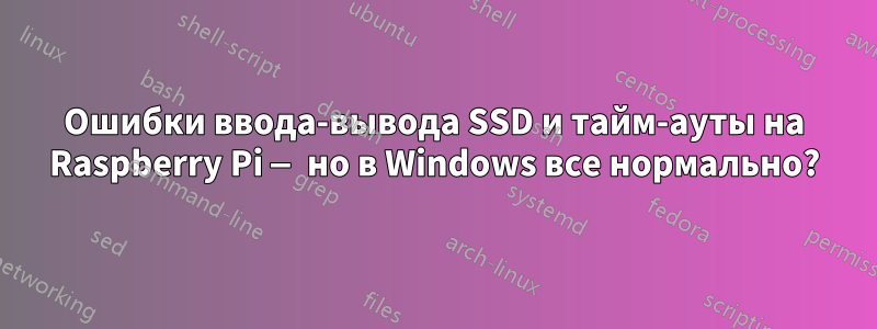 Ошибки ввода-вывода SSD и тайм-ауты на Raspberry Pi — но в Windows все нормально?