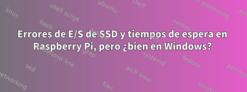 Errores de E/S de SSD y tiempos de espera en Raspberry Pi, pero ¿bien en Windows?