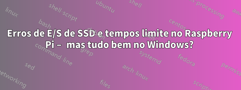 Erros de E/S de SSD e tempos limite no Raspberry Pi – mas tudo bem no Windows?