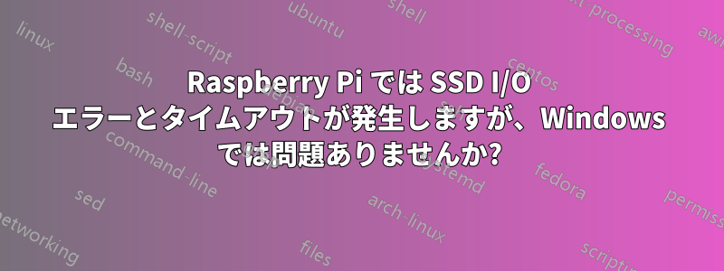 Raspberry Pi では SSD I/O エラーとタイムアウトが発生しますが、Windows では問題ありませんか?