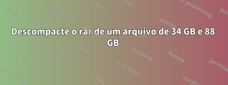 Descompacte o rar de um arquivo de 34 GB e 88 GB