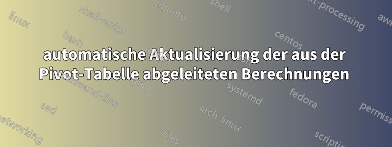 automatische Aktualisierung der aus der Pivot-Tabelle abgeleiteten Berechnungen