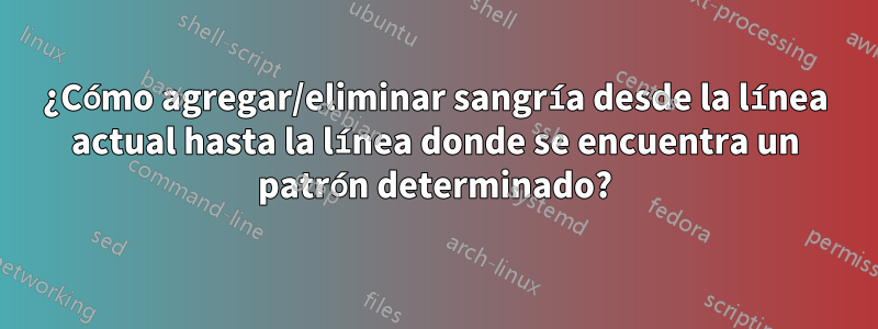 ¿Cómo agregar/eliminar sangría desde la línea actual hasta la línea donde se encuentra un patrón determinado?