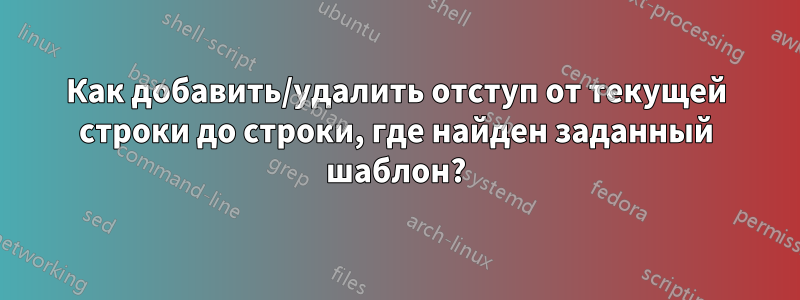 Как добавить/удалить отступ от текущей строки до строки, где найден заданный шаблон?