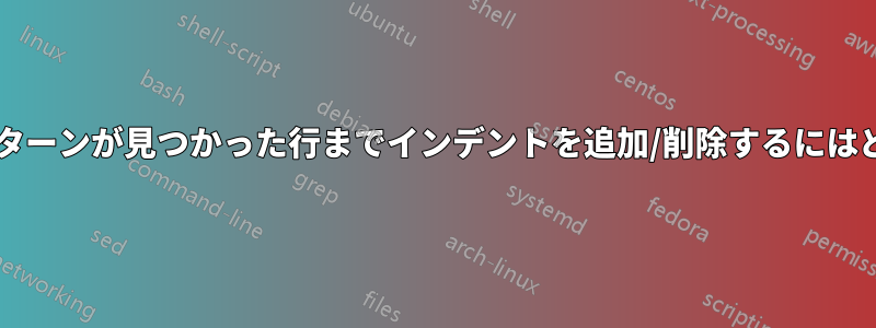 現在の行から特定のパターンが見つかった行までインデントを追加/削除するにはどうすればよいですか?