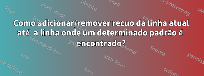 Como adicionar/remover recuo da linha atual até a linha onde um determinado padrão é encontrado?