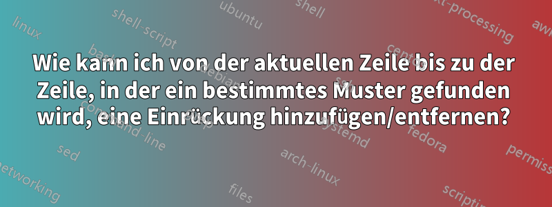 Wie kann ich von der aktuellen Zeile bis zu der Zeile, in der ein bestimmtes Muster gefunden wird, eine Einrückung hinzufügen/entfernen?