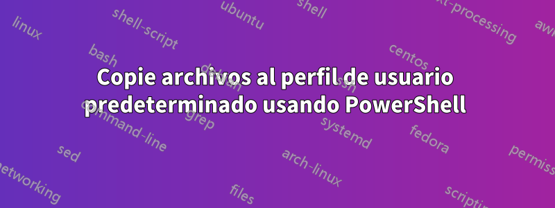 Copie archivos al perfil de usuario predeterminado usando PowerShell