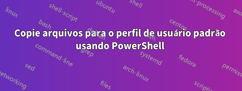 Copie arquivos para o perfil de usuário padrão usando PowerShell