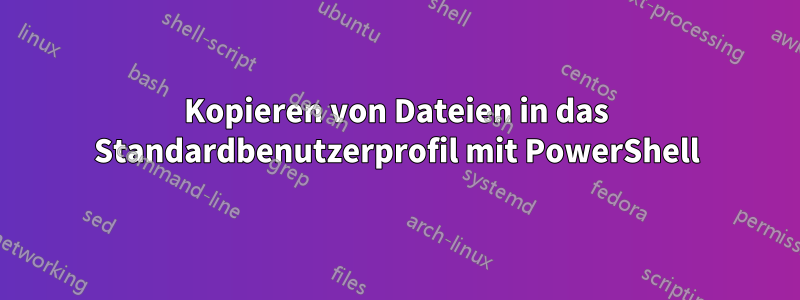 Kopieren von Dateien in das Standardbenutzerprofil mit PowerShell