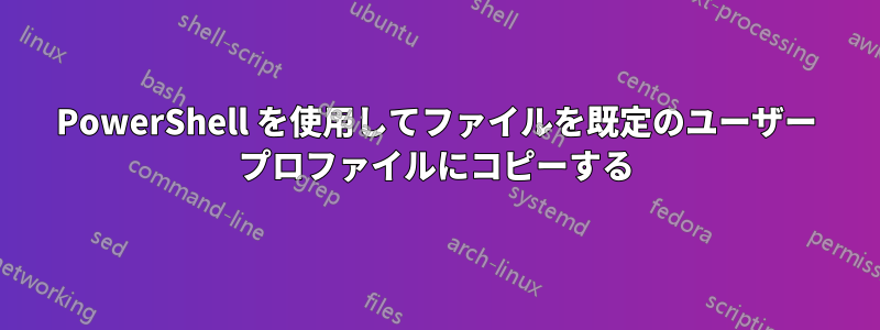 PowerShell を使用してファイルを既定のユーザー プロファイルにコピーする