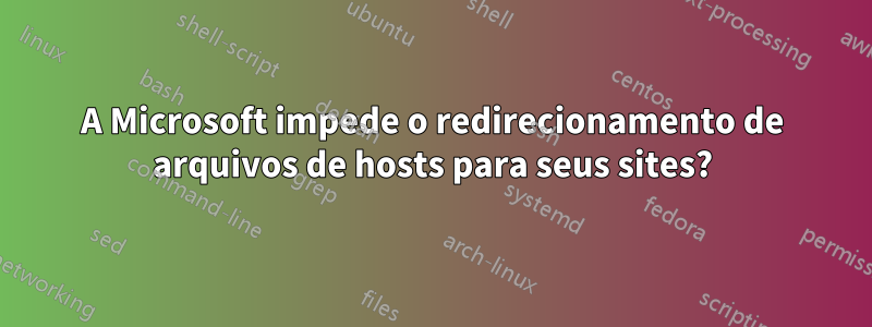 A Microsoft impede o redirecionamento de arquivos de hosts para seus sites?