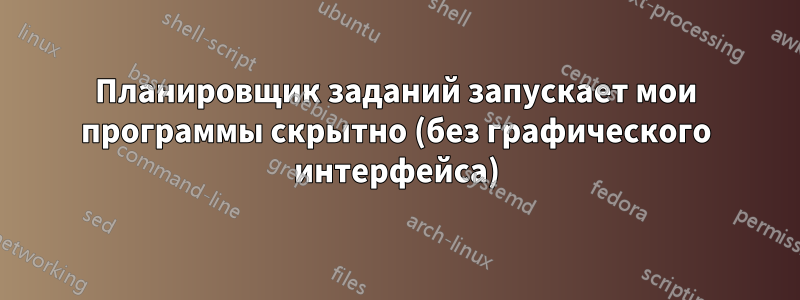 Планировщик заданий запускает мои программы скрытно (без графического интерфейса)