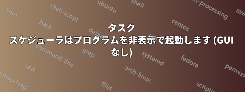 タスク スケジューラはプログラムを非表示で起動します (GUI なし)