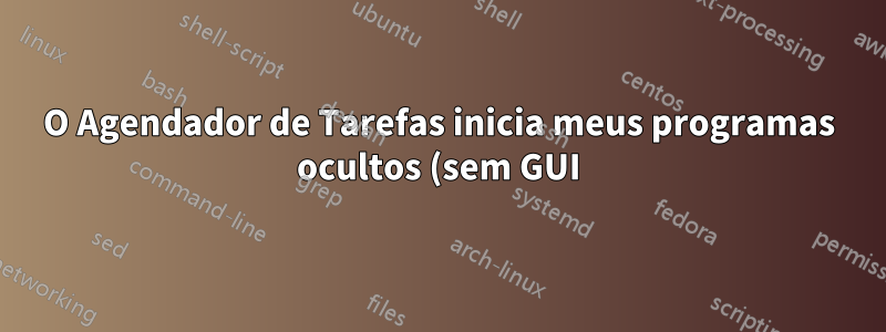 O Agendador de Tarefas inicia meus programas ocultos (sem GUI)