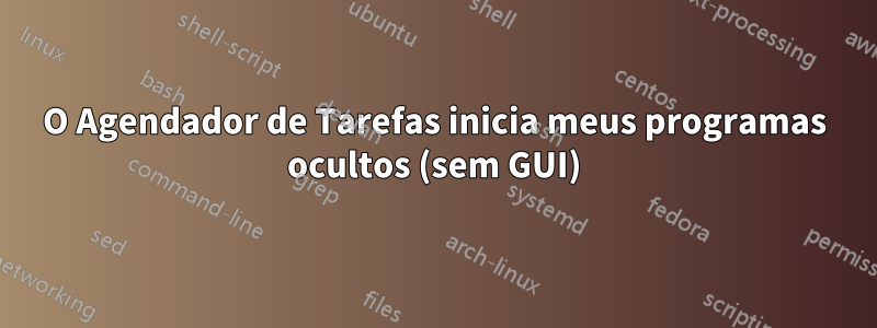 O Agendador de Tarefas inicia meus programas ocultos (sem GUI)