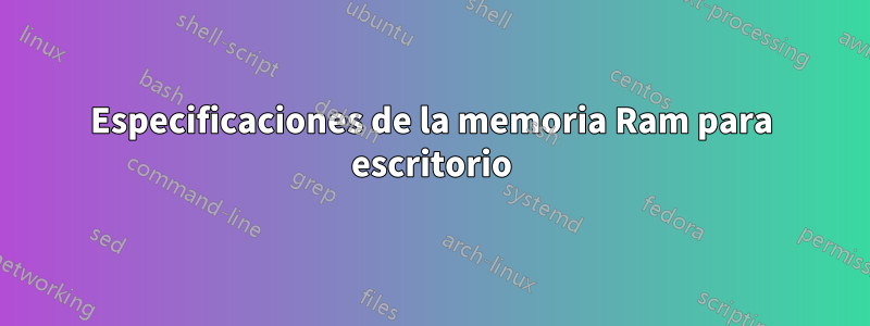 Especificaciones de la memoria Ram para escritorio