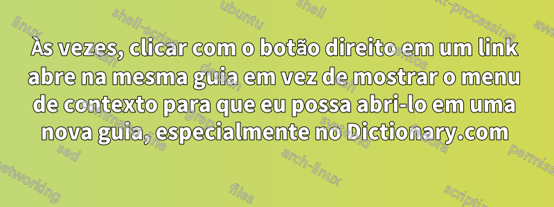 Às vezes, clicar com o botão direito em um link abre na mesma guia em vez de mostrar o menu de contexto para que eu possa abri-lo em uma nova guia, especialmente no Dictionary.com