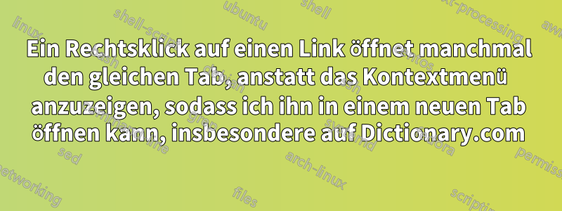 Ein Rechtsklick auf einen Link öffnet manchmal den gleichen Tab, anstatt das Kontextmenü anzuzeigen, sodass ich ihn in einem neuen Tab öffnen kann, insbesondere auf Dictionary.com