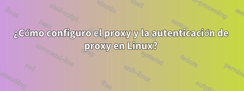 ¿Cómo configuro el proxy y la autenticación de proxy en Linux?