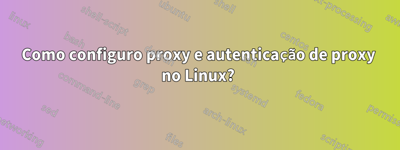 Como configuro proxy e autenticação de proxy no Linux?