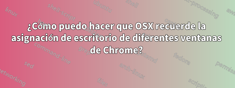 ¿Cómo puedo hacer que OSX recuerde la asignación de escritorio de diferentes ventanas de Chrome?