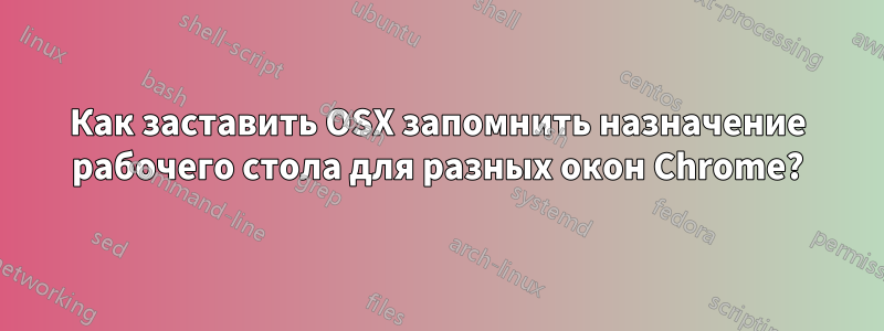 Как заставить OSX запомнить назначение рабочего стола для разных окон Chrome?