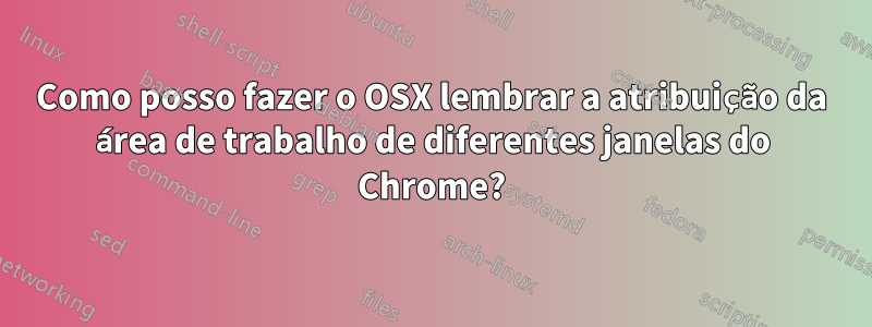 Como posso fazer o OSX lembrar a atribuição da área de trabalho de diferentes janelas do Chrome?