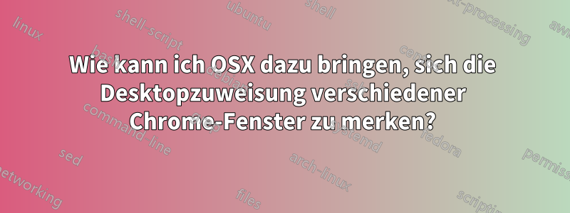 Wie kann ich OSX dazu bringen, sich die Desktopzuweisung verschiedener Chrome-Fenster zu merken?