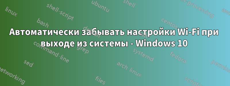 Автоматически забывать настройки Wi-Fi при выходе из системы - Windows 10