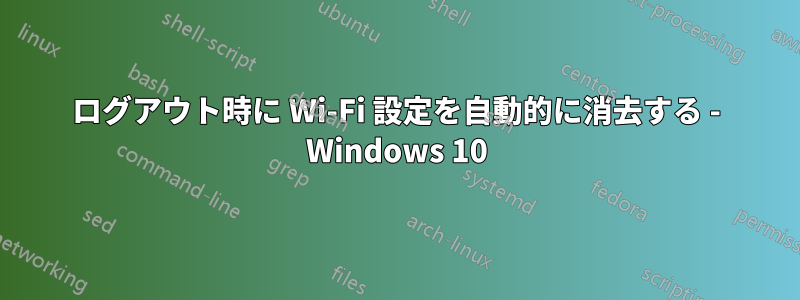 ログアウト時に Wi-Fi 設定を自動的に消去する - Windows 10