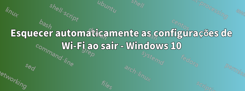 Esquecer automaticamente as configurações de Wi-Fi ao sair - Windows 10