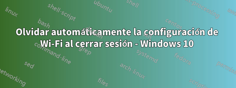 Olvidar automáticamente la configuración de Wi-Fi al cerrar sesión - Windows 10