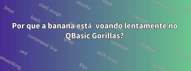 Por que a banana está voando lentamente no QBasic Gorillas?